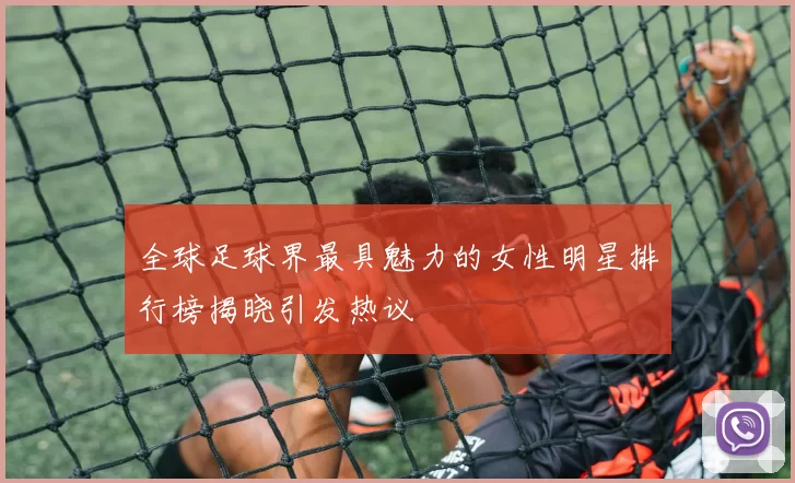 全球足球界最具魅力的女性明星排行榜揭晓引发热议