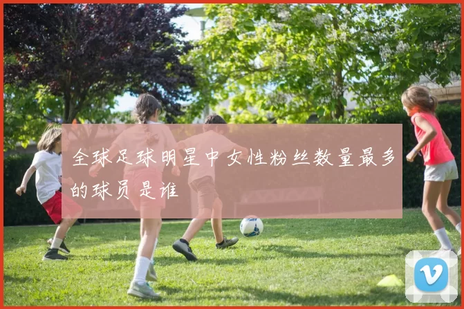 全球足球明星中女性粉丝数量最多的球员是谁