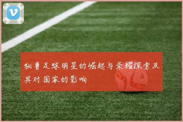 秘鲁足球明星的崛起与荣耀探索及其对国家的影响