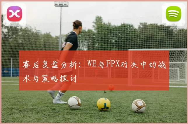 赛后复盘分析：WE与FPX对决中的战术与策略探讨