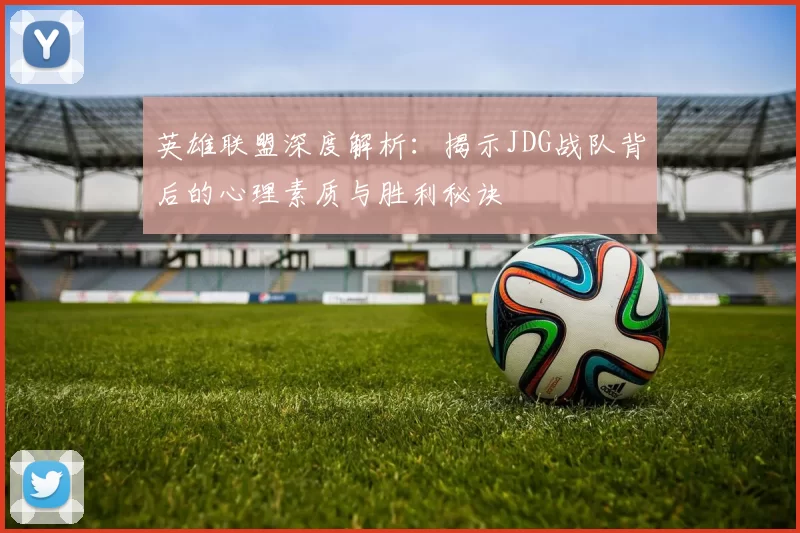 英雄联盟深度解析：揭示JDG战队背后的心理素质与胜利秘诀