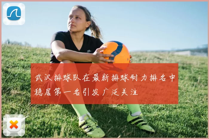 武汉排球队在最新排球耐力排名中稳居第一名引发广泛关注