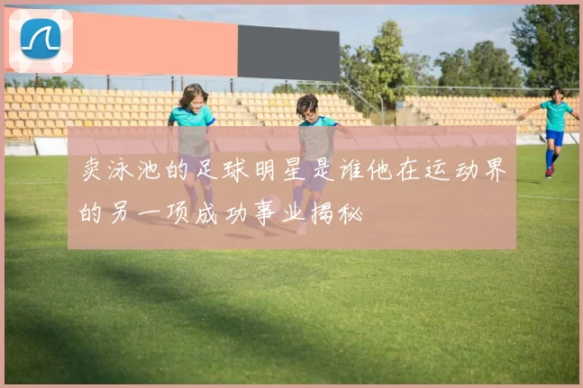 卖泳池的足球明星是谁他在运动界的另一项成功事业揭秘