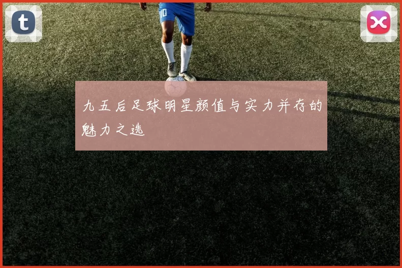 九五后足球明星颜值与实力并存的魅力之选