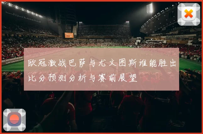 欧冠激战巴萨与尤文图斯谁能胜出比分预测分析与赛前展望