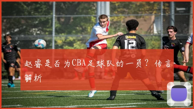 赵睿是否为CBA足球队的一员？传言解析