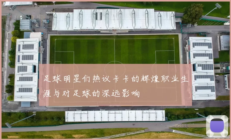 足球明星们热议卡卡的辉煌职业生涯与对足球的深远影响