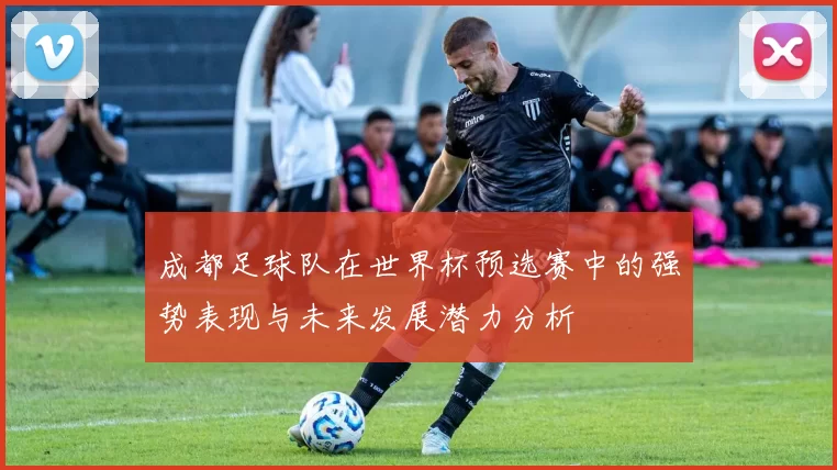 成都足球队在世界杯预选赛中的强势表现与未来发展潜力分析