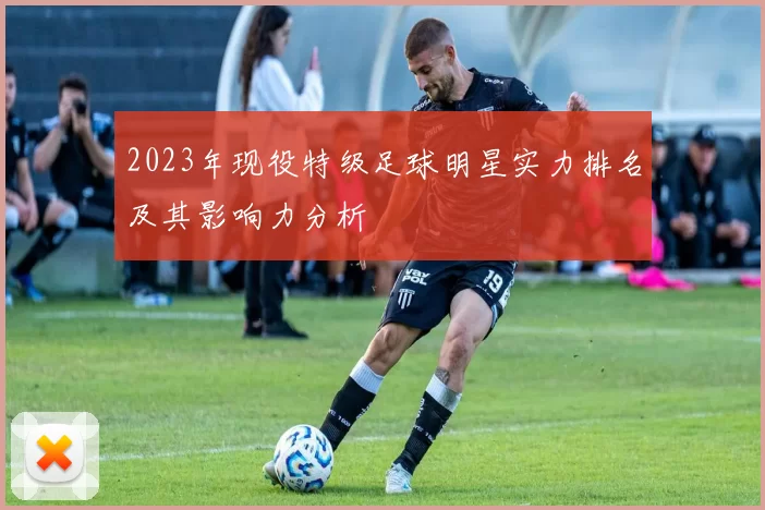 2023年现役特级足球明星实力排名及其影响力分析