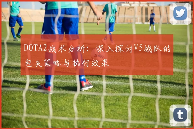 DOTA2战术分析：深入探讨V5战队的包夹策略与执行效果