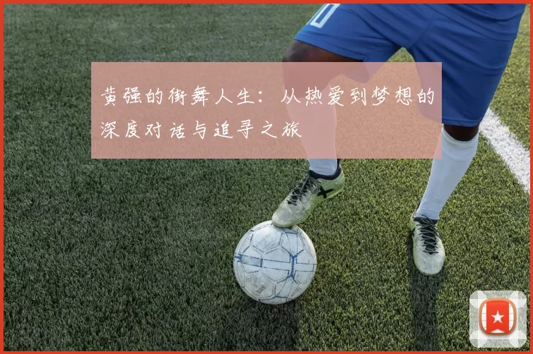 黄强的街舞人生：从热爱到梦想的深度对话与追寻之旅