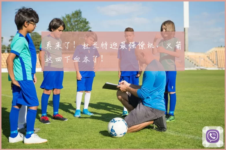 真来了！杜兰特迎最强僚机，火箭这回下血本了！